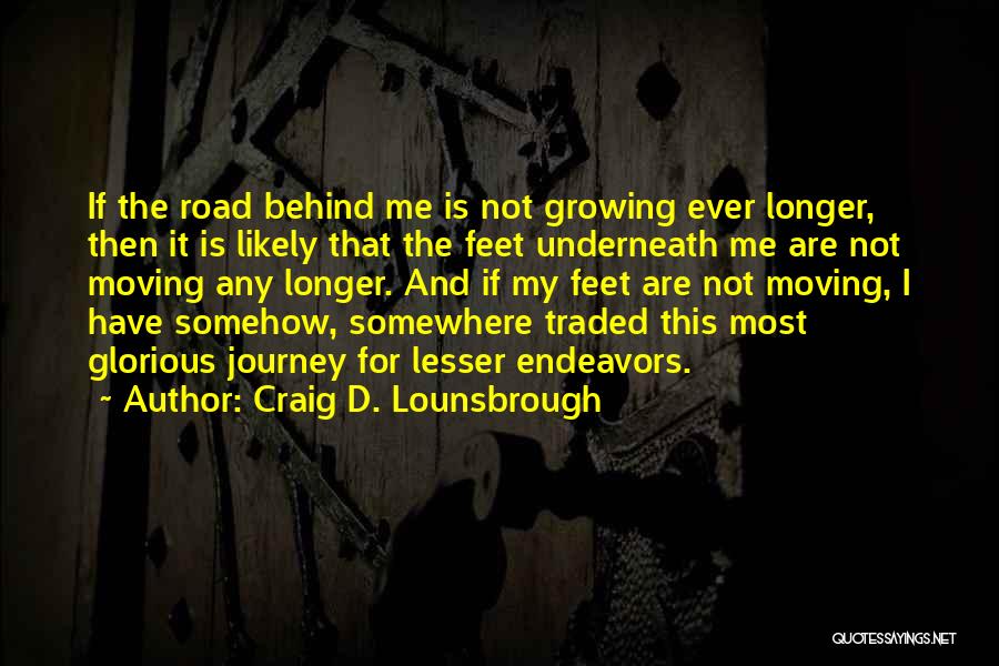 Craig D. Lounsbrough Quotes: If The Road Behind Me Is Not Growing Ever Longer, Then It Is Likely That The Feet Underneath Me Are