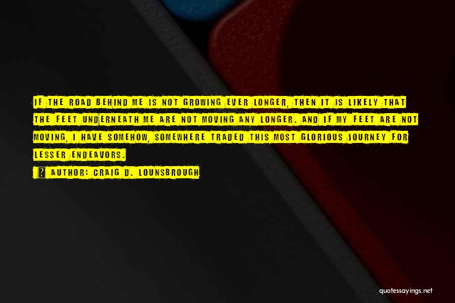 Craig D. Lounsbrough Quotes: If The Road Behind Me Is Not Growing Ever Longer, Then It Is Likely That The Feet Underneath Me Are