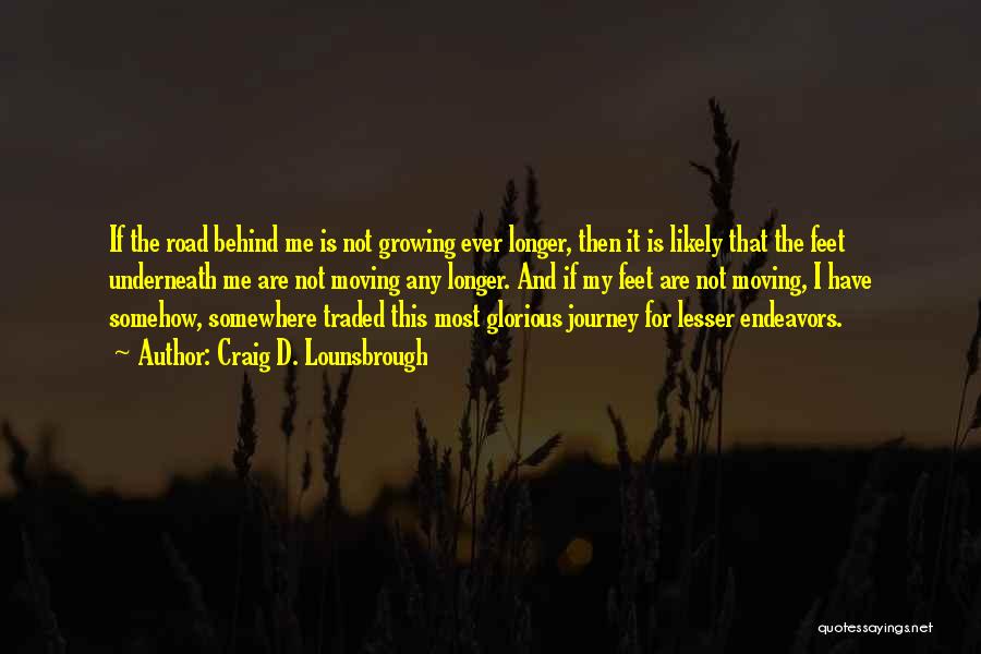 Craig D. Lounsbrough Quotes: If The Road Behind Me Is Not Growing Ever Longer, Then It Is Likely That The Feet Underneath Me Are