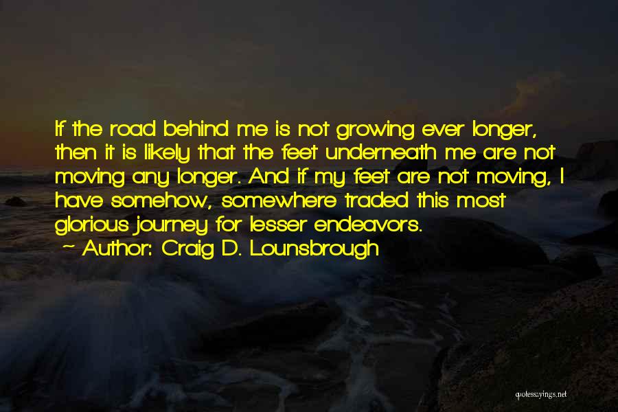 Craig D. Lounsbrough Quotes: If The Road Behind Me Is Not Growing Ever Longer, Then It Is Likely That The Feet Underneath Me Are