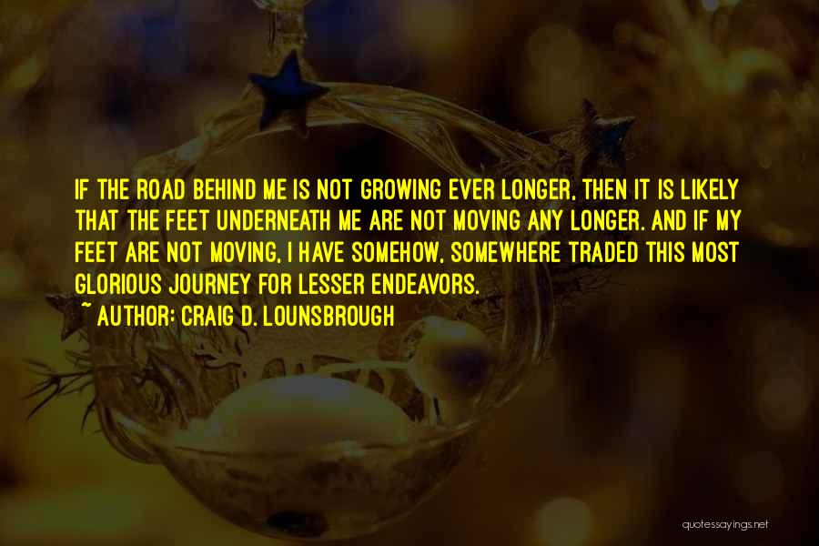 Craig D. Lounsbrough Quotes: If The Road Behind Me Is Not Growing Ever Longer, Then It Is Likely That The Feet Underneath Me Are