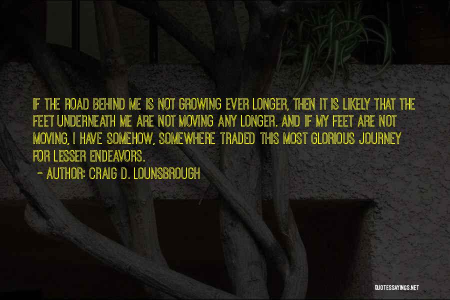 Craig D. Lounsbrough Quotes: If The Road Behind Me Is Not Growing Ever Longer, Then It Is Likely That The Feet Underneath Me Are