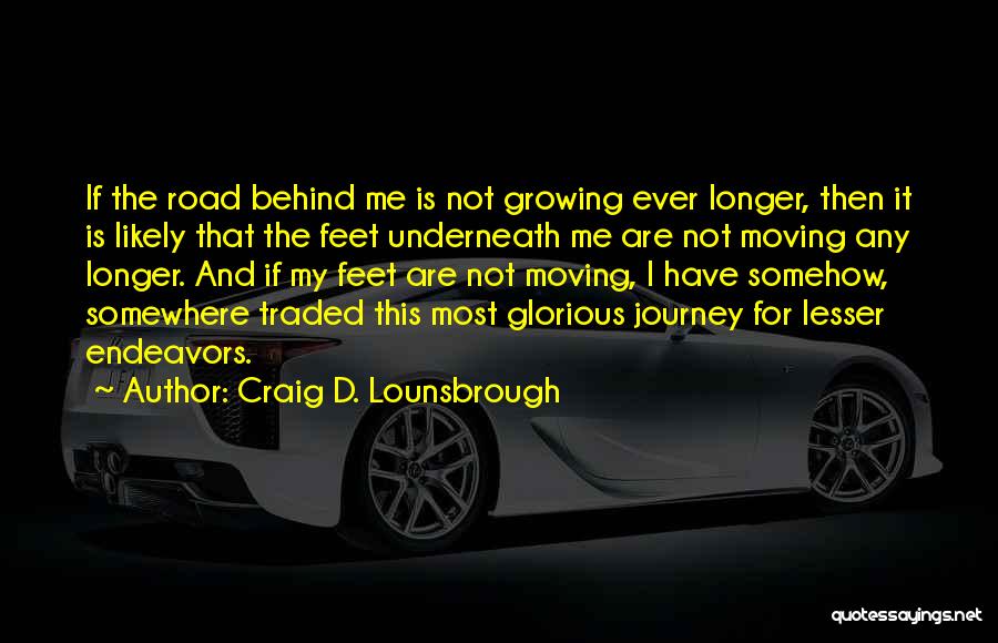 Craig D. Lounsbrough Quotes: If The Road Behind Me Is Not Growing Ever Longer, Then It Is Likely That The Feet Underneath Me Are