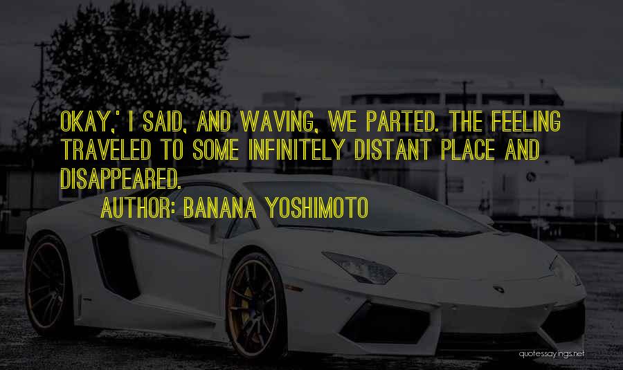 Banana Yoshimoto Quotes: Okay,' I Said, And Waving, We Parted. The Feeling Traveled To Some Infinitely Distant Place And Disappeared.