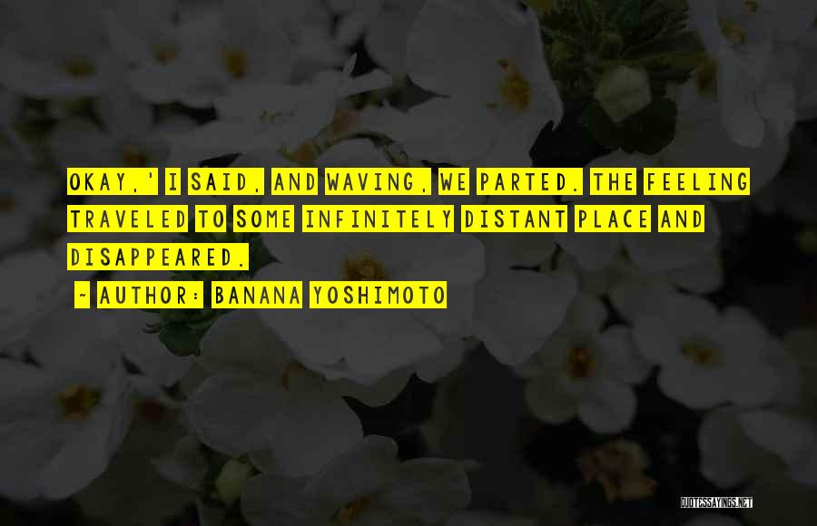 Banana Yoshimoto Quotes: Okay,' I Said, And Waving, We Parted. The Feeling Traveled To Some Infinitely Distant Place And Disappeared.