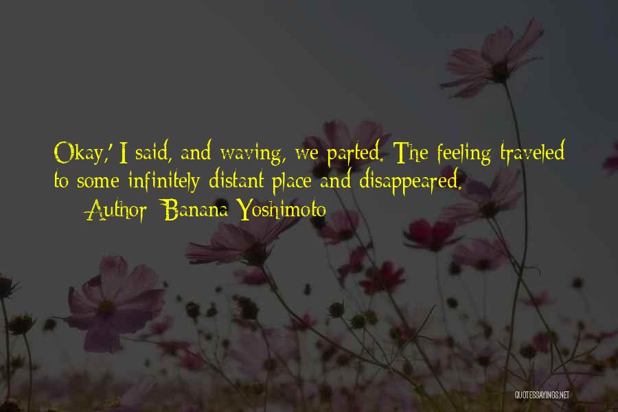 Banana Yoshimoto Quotes: Okay,' I Said, And Waving, We Parted. The Feeling Traveled To Some Infinitely Distant Place And Disappeared.