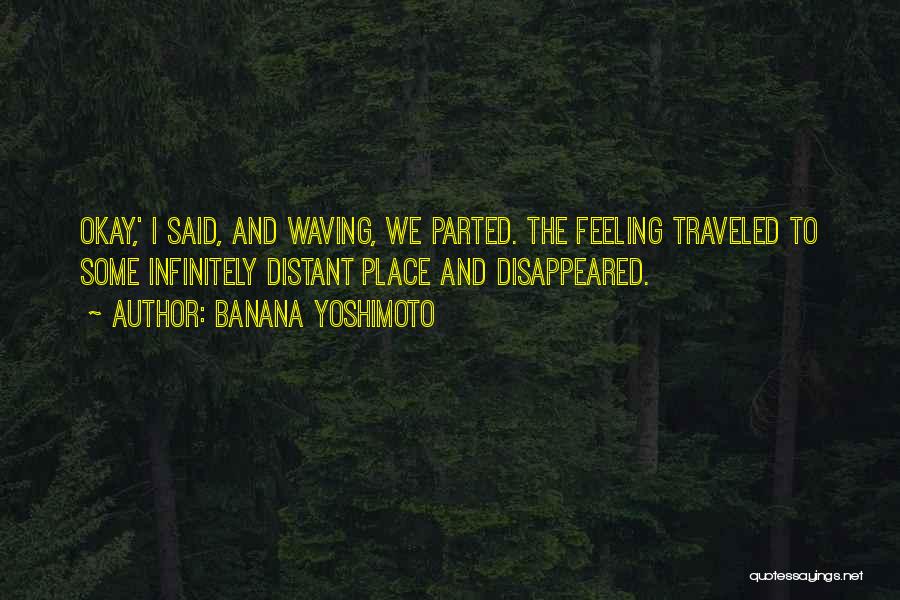 Banana Yoshimoto Quotes: Okay,' I Said, And Waving, We Parted. The Feeling Traveled To Some Infinitely Distant Place And Disappeared.