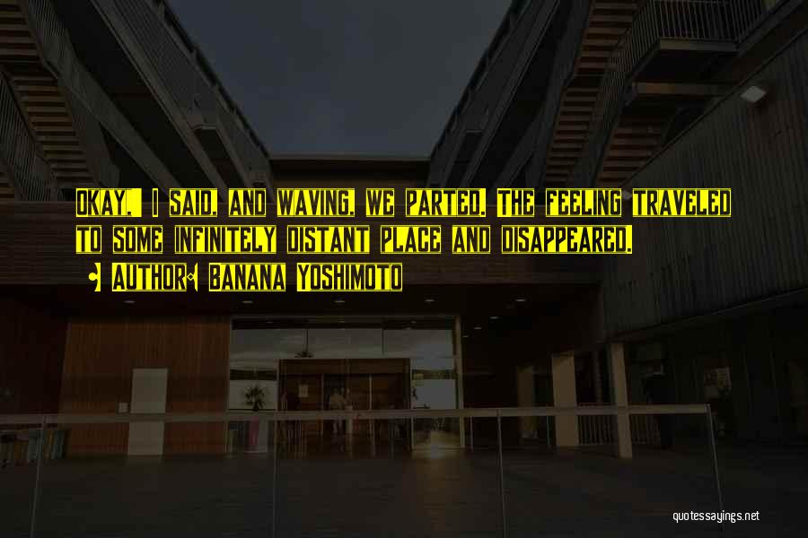 Banana Yoshimoto Quotes: Okay,' I Said, And Waving, We Parted. The Feeling Traveled To Some Infinitely Distant Place And Disappeared.