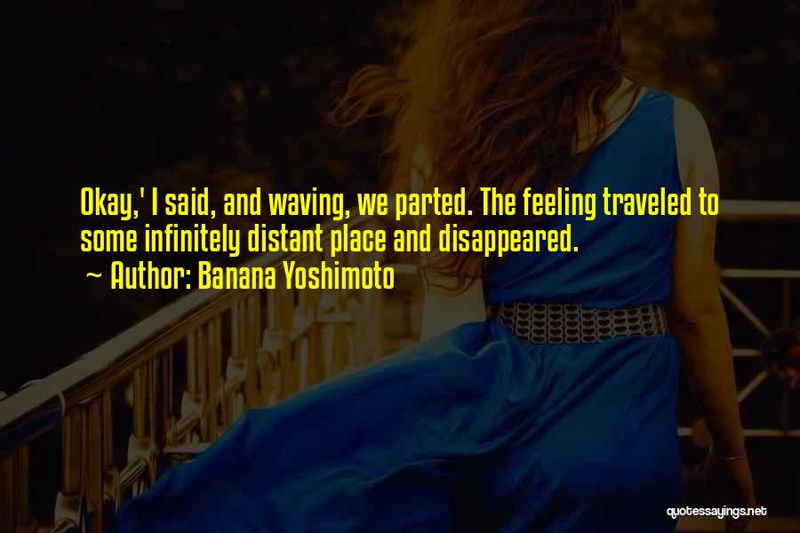 Banana Yoshimoto Quotes: Okay,' I Said, And Waving, We Parted. The Feeling Traveled To Some Infinitely Distant Place And Disappeared.