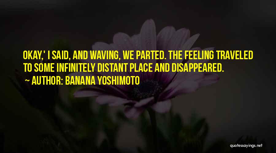 Banana Yoshimoto Quotes: Okay,' I Said, And Waving, We Parted. The Feeling Traveled To Some Infinitely Distant Place And Disappeared.