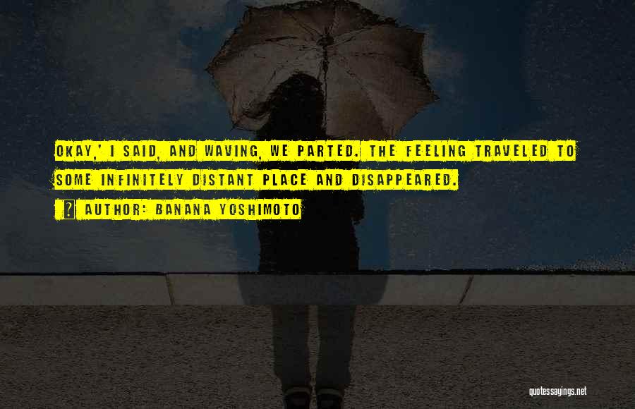 Banana Yoshimoto Quotes: Okay,' I Said, And Waving, We Parted. The Feeling Traveled To Some Infinitely Distant Place And Disappeared.