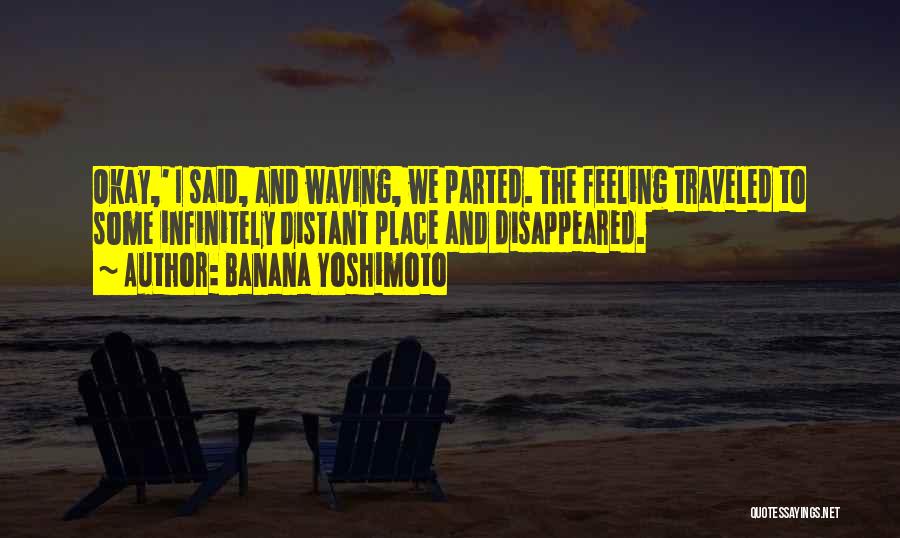 Banana Yoshimoto Quotes: Okay,' I Said, And Waving, We Parted. The Feeling Traveled To Some Infinitely Distant Place And Disappeared.