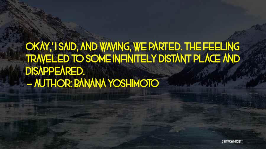 Banana Yoshimoto Quotes: Okay,' I Said, And Waving, We Parted. The Feeling Traveled To Some Infinitely Distant Place And Disappeared.