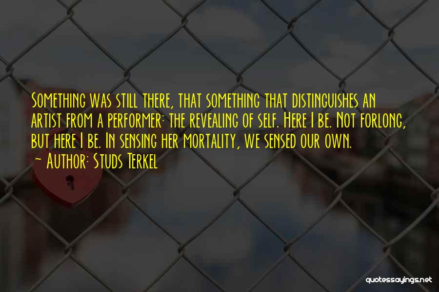 Studs Terkel Quotes: Something Was Still There, That Something That Distinguishes An Artist From A Performer: The Revealing Of Self. Here I Be.