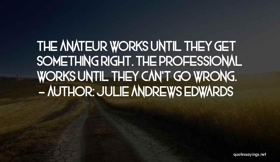 Julie Andrews Edwards Quotes: The Anateur Works Until They Get Something Right. The Professional Works Until They Can't Go Wrong.