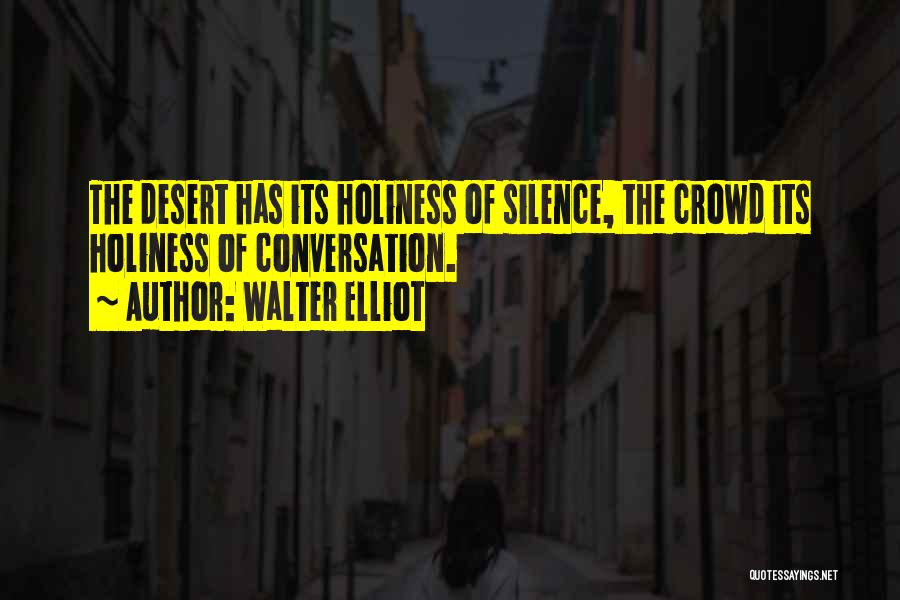 Walter Elliot Quotes: The Desert Has Its Holiness Of Silence, The Crowd Its Holiness Of Conversation.