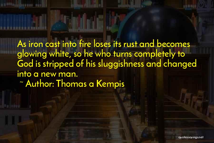 Thomas A Kempis Quotes: As Iron Cast Into Fire Loses Its Rust And Becomes Glowing White, So He Who Turns Completely To God Is