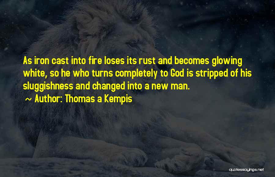 Thomas A Kempis Quotes: As Iron Cast Into Fire Loses Its Rust And Becomes Glowing White, So He Who Turns Completely To God Is