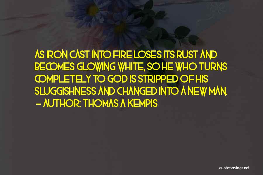 Thomas A Kempis Quotes: As Iron Cast Into Fire Loses Its Rust And Becomes Glowing White, So He Who Turns Completely To God Is