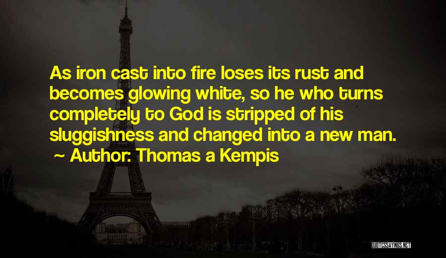 Thomas A Kempis Quotes: As Iron Cast Into Fire Loses Its Rust And Becomes Glowing White, So He Who Turns Completely To God Is