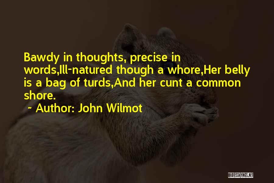 John Wilmot Quotes: Bawdy In Thoughts, Precise In Words,ill-natured Though A Whore,her Belly Is A Bag Of Turds,and Her Cunt A Common Shore.