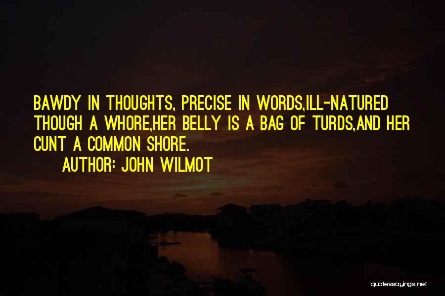 John Wilmot Quotes: Bawdy In Thoughts, Precise In Words,ill-natured Though A Whore,her Belly Is A Bag Of Turds,and Her Cunt A Common Shore.