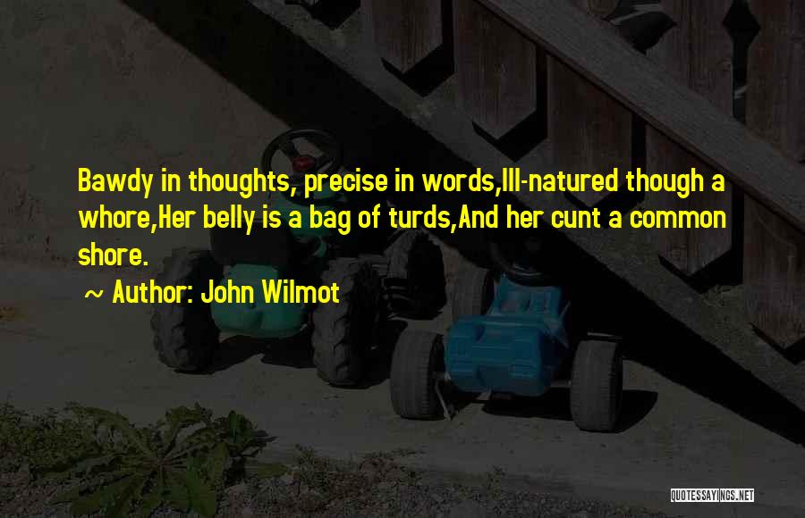 John Wilmot Quotes: Bawdy In Thoughts, Precise In Words,ill-natured Though A Whore,her Belly Is A Bag Of Turds,and Her Cunt A Common Shore.