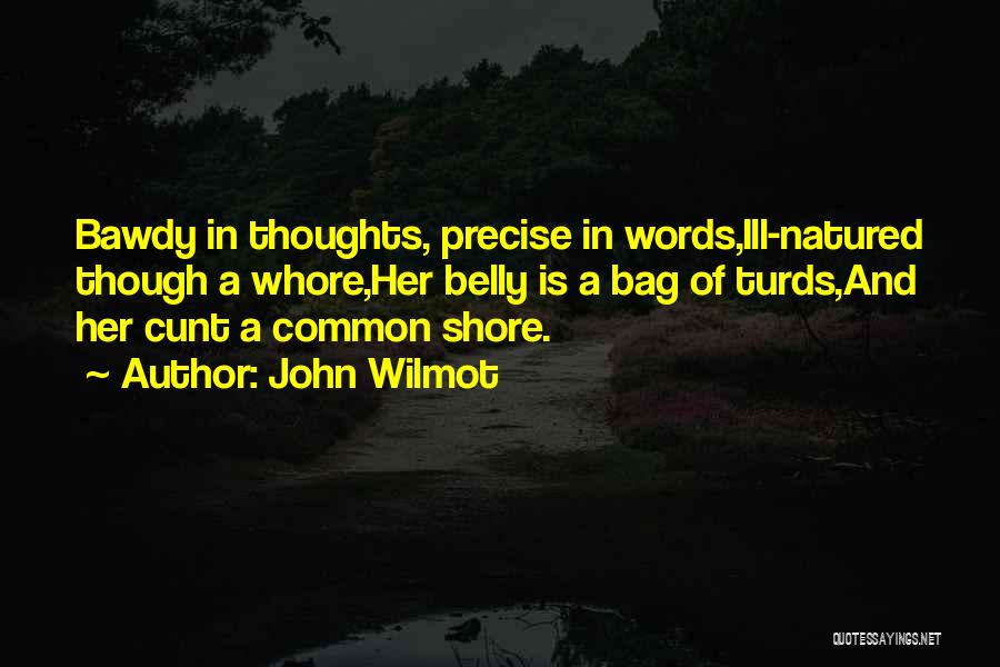 John Wilmot Quotes: Bawdy In Thoughts, Precise In Words,ill-natured Though A Whore,her Belly Is A Bag Of Turds,and Her Cunt A Common Shore.