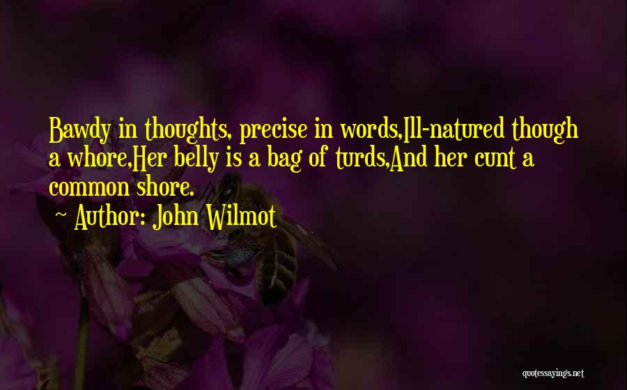 John Wilmot Quotes: Bawdy In Thoughts, Precise In Words,ill-natured Though A Whore,her Belly Is A Bag Of Turds,and Her Cunt A Common Shore.