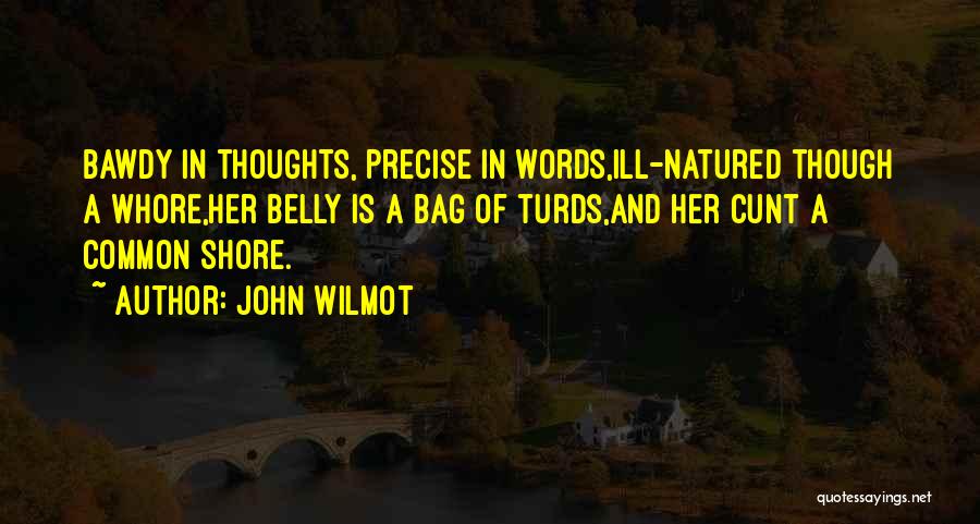 John Wilmot Quotes: Bawdy In Thoughts, Precise In Words,ill-natured Though A Whore,her Belly Is A Bag Of Turds,and Her Cunt A Common Shore.