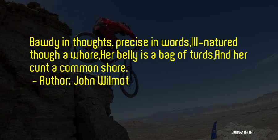 John Wilmot Quotes: Bawdy In Thoughts, Precise In Words,ill-natured Though A Whore,her Belly Is A Bag Of Turds,and Her Cunt A Common Shore.