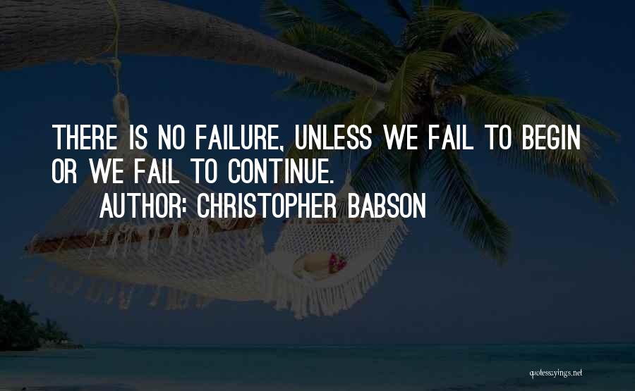 Christopher Babson Quotes: There Is No Failure, Unless We Fail To Begin Or We Fail To Continue.