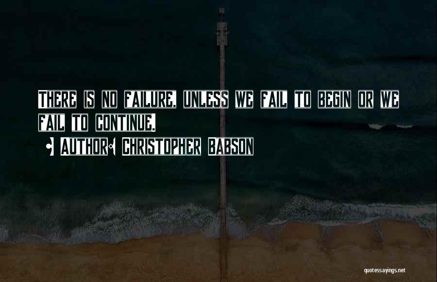 Christopher Babson Quotes: There Is No Failure, Unless We Fail To Begin Or We Fail To Continue.