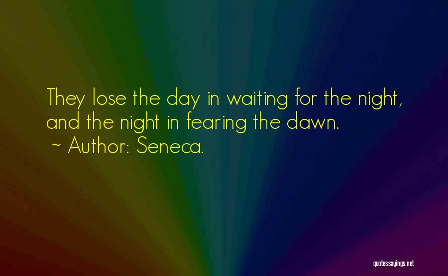 Seneca. Quotes: They Lose The Day In Waiting For The Night, And The Night In Fearing The Dawn.