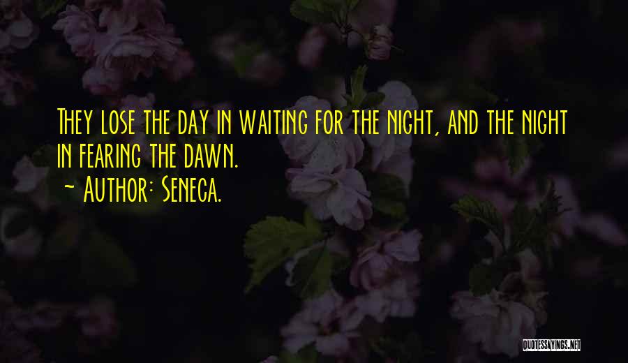 Seneca. Quotes: They Lose The Day In Waiting For The Night, And The Night In Fearing The Dawn.