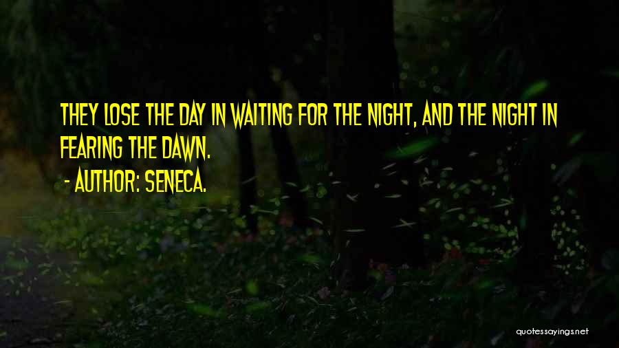 Seneca. Quotes: They Lose The Day In Waiting For The Night, And The Night In Fearing The Dawn.