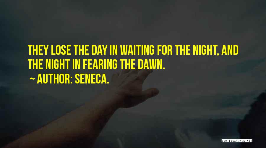 Seneca. Quotes: They Lose The Day In Waiting For The Night, And The Night In Fearing The Dawn.
