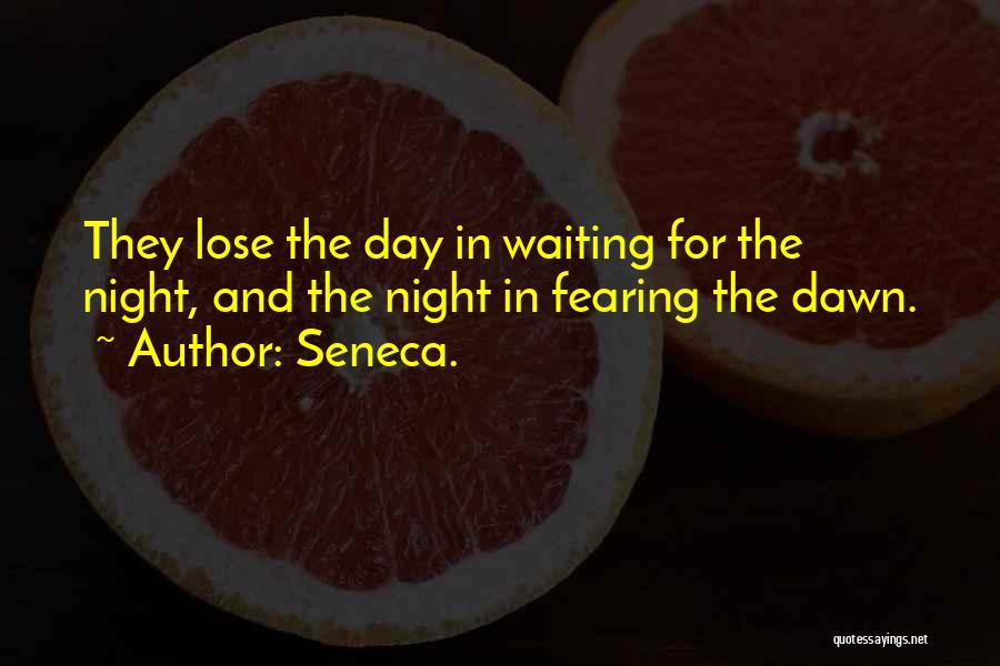 Seneca. Quotes: They Lose The Day In Waiting For The Night, And The Night In Fearing The Dawn.