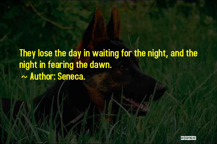 Seneca. Quotes: They Lose The Day In Waiting For The Night, And The Night In Fearing The Dawn.