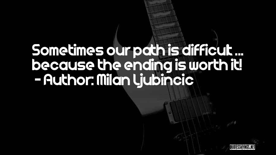 Milan Ljubincic Quotes: Sometimes Our Path Is Difficult ... Because The Ending Is Worth It!