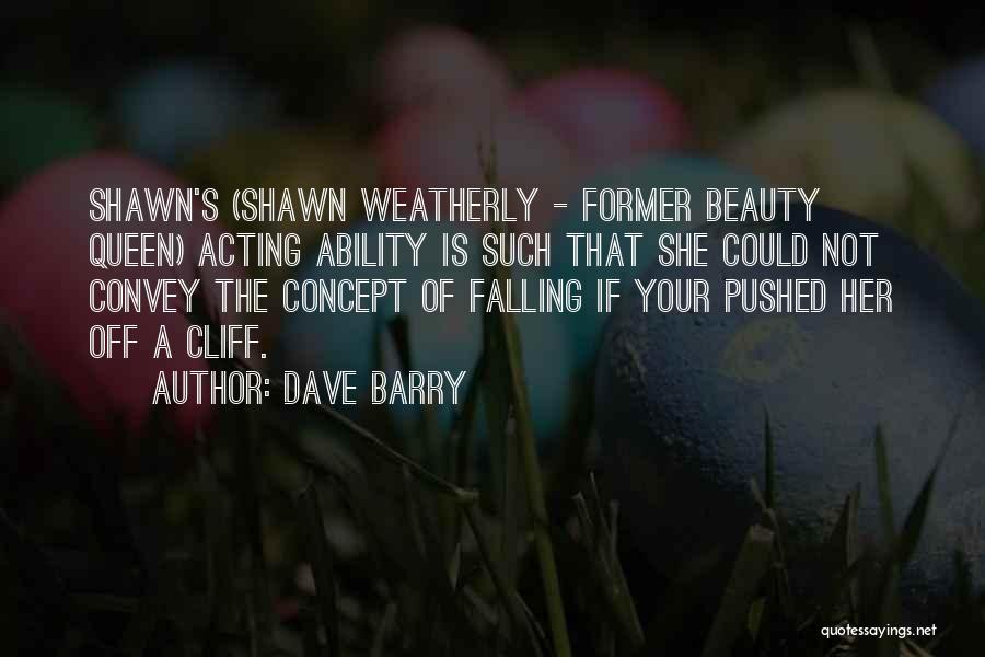 Dave Barry Quotes: Shawn's (shawn Weatherly - Former Beauty Queen) Acting Ability Is Such That She Could Not Convey The Concept Of Falling