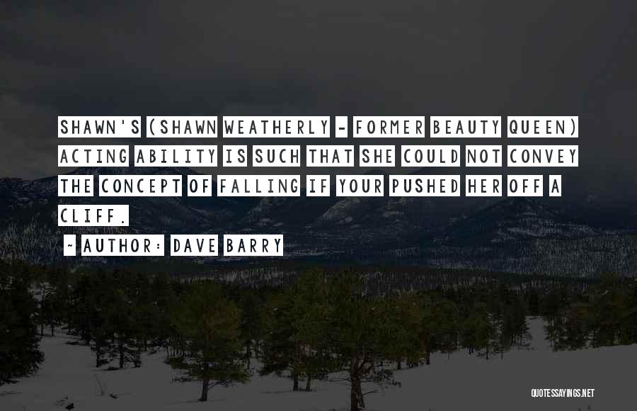 Dave Barry Quotes: Shawn's (shawn Weatherly - Former Beauty Queen) Acting Ability Is Such That She Could Not Convey The Concept Of Falling