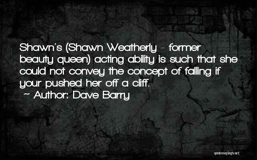 Dave Barry Quotes: Shawn's (shawn Weatherly - Former Beauty Queen) Acting Ability Is Such That She Could Not Convey The Concept Of Falling