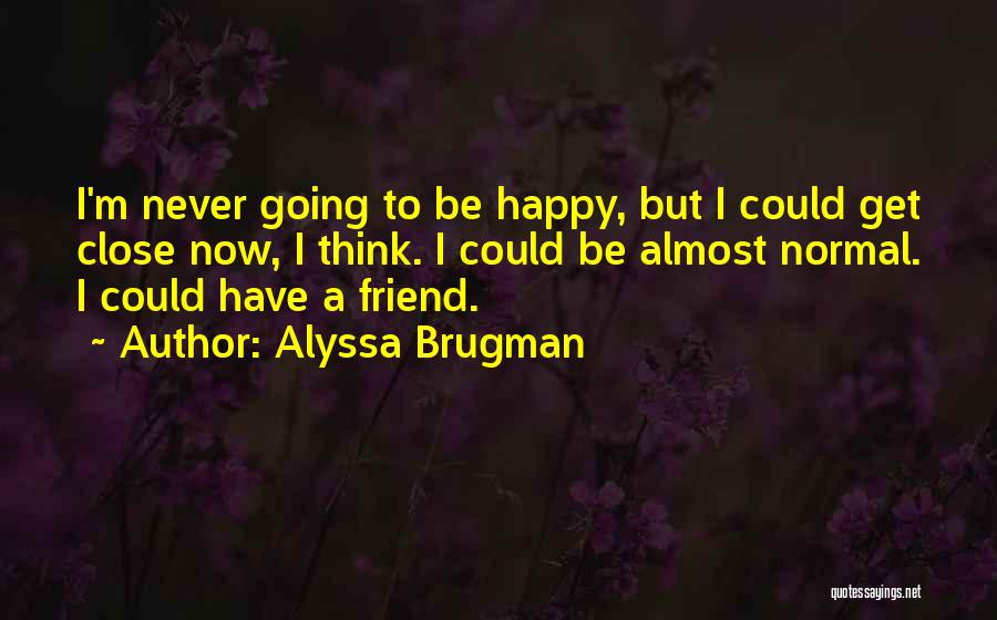 Alyssa Brugman Quotes: I'm Never Going To Be Happy, But I Could Get Close Now, I Think. I Could Be Almost Normal. I
