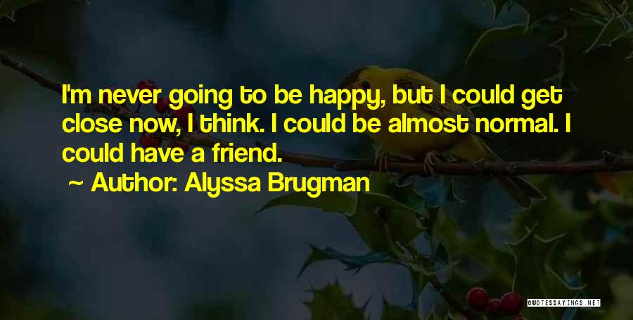 Alyssa Brugman Quotes: I'm Never Going To Be Happy, But I Could Get Close Now, I Think. I Could Be Almost Normal. I