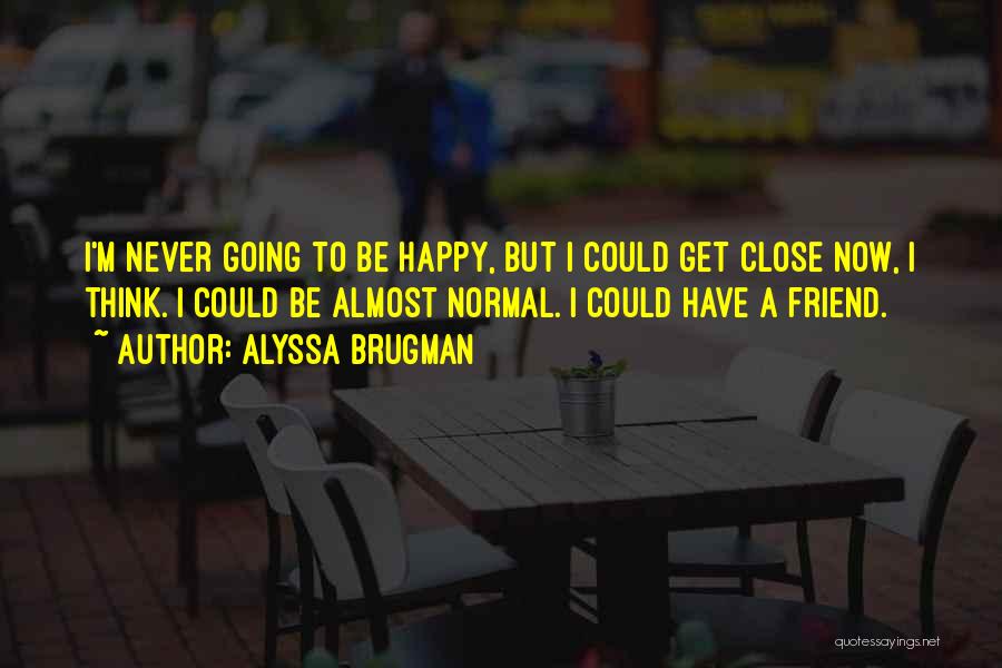 Alyssa Brugman Quotes: I'm Never Going To Be Happy, But I Could Get Close Now, I Think. I Could Be Almost Normal. I
