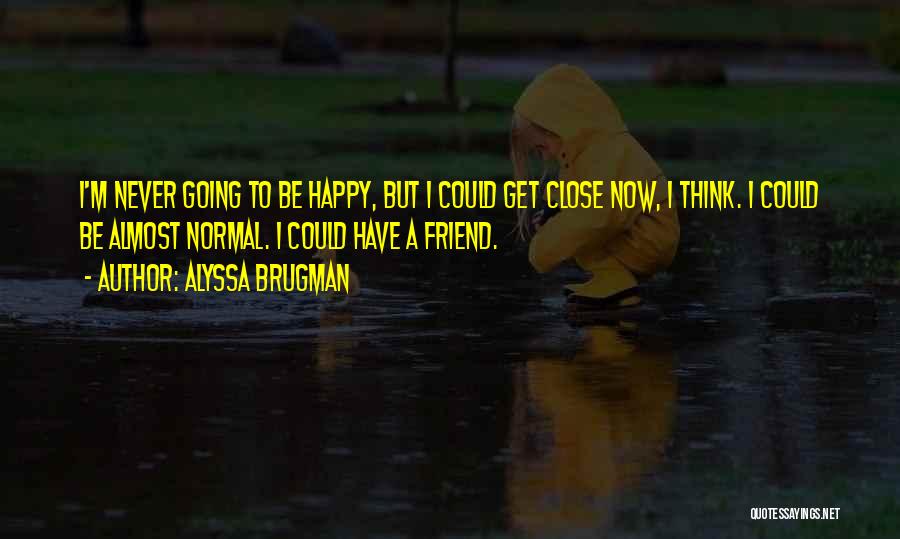 Alyssa Brugman Quotes: I'm Never Going To Be Happy, But I Could Get Close Now, I Think. I Could Be Almost Normal. I
