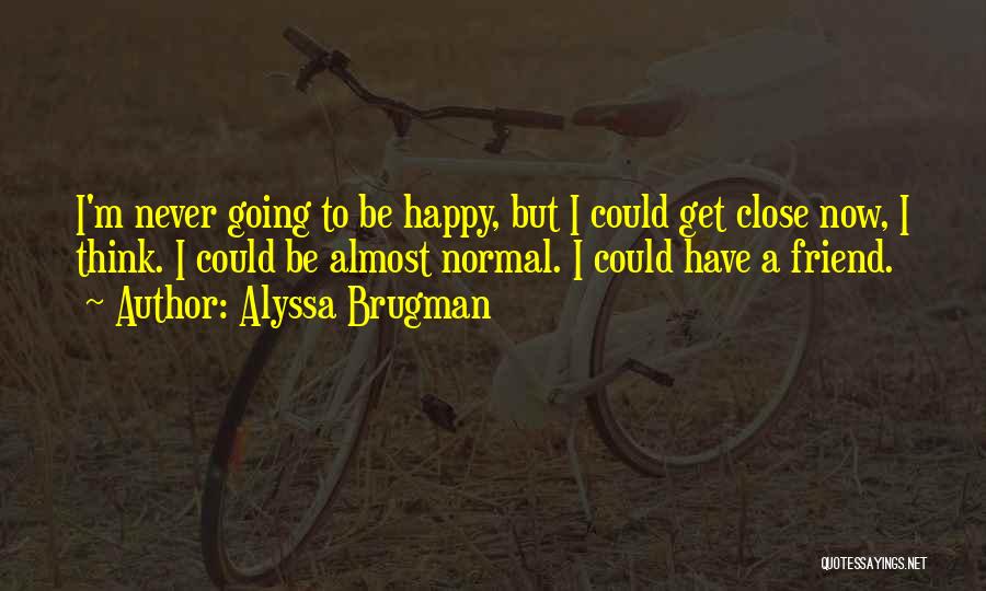 Alyssa Brugman Quotes: I'm Never Going To Be Happy, But I Could Get Close Now, I Think. I Could Be Almost Normal. I