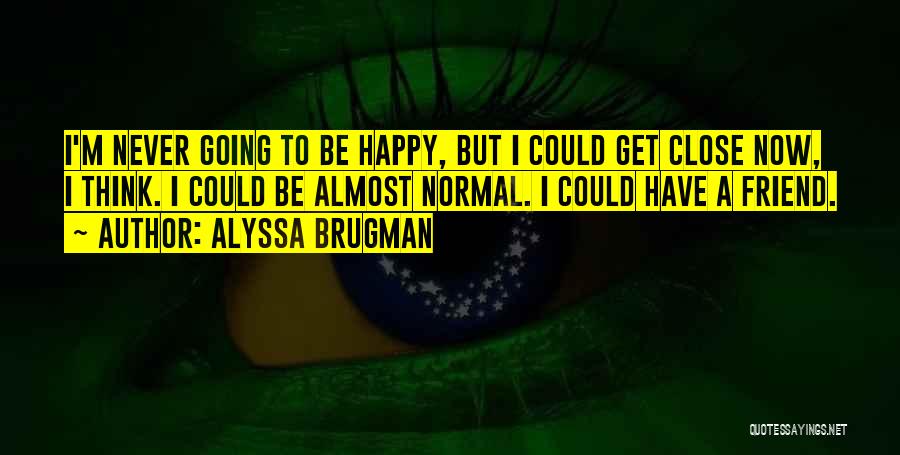 Alyssa Brugman Quotes: I'm Never Going To Be Happy, But I Could Get Close Now, I Think. I Could Be Almost Normal. I