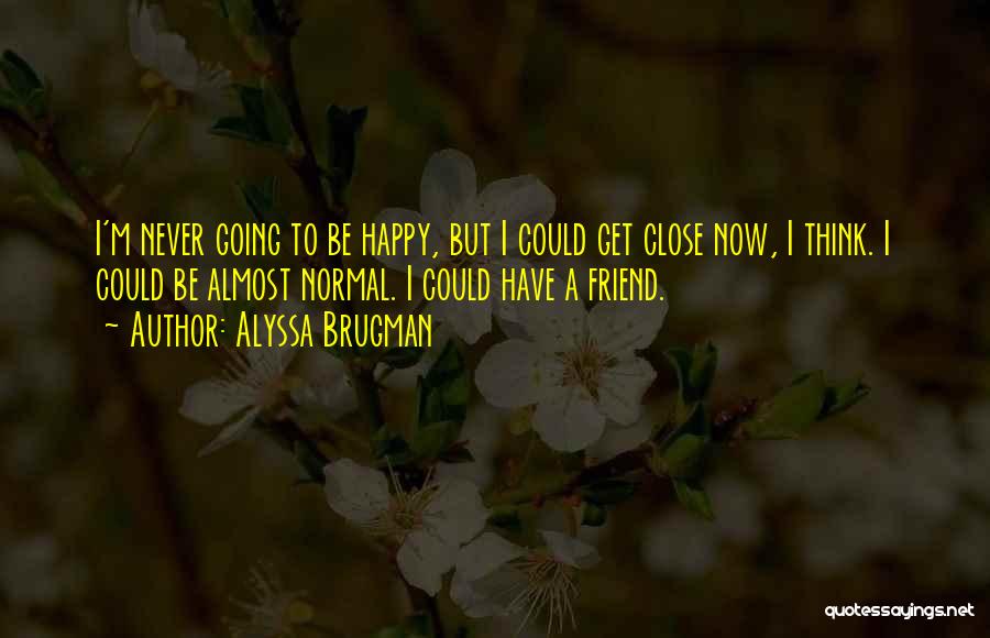 Alyssa Brugman Quotes: I'm Never Going To Be Happy, But I Could Get Close Now, I Think. I Could Be Almost Normal. I